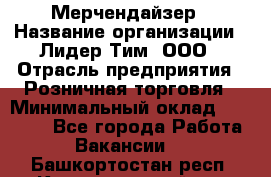 Мерчендайзер › Название организации ­ Лидер Тим, ООО › Отрасль предприятия ­ Розничная торговля › Минимальный оклад ­ 12 000 - Все города Работа » Вакансии   . Башкортостан респ.,Караидельский р-н